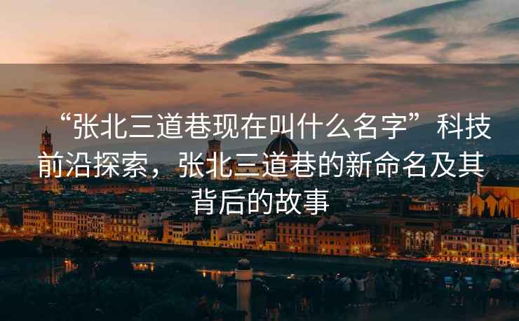 “張北三道巷現(xiàn)在叫什么名字”科技前沿探索，張北三道巷的新命名及其背后的故事