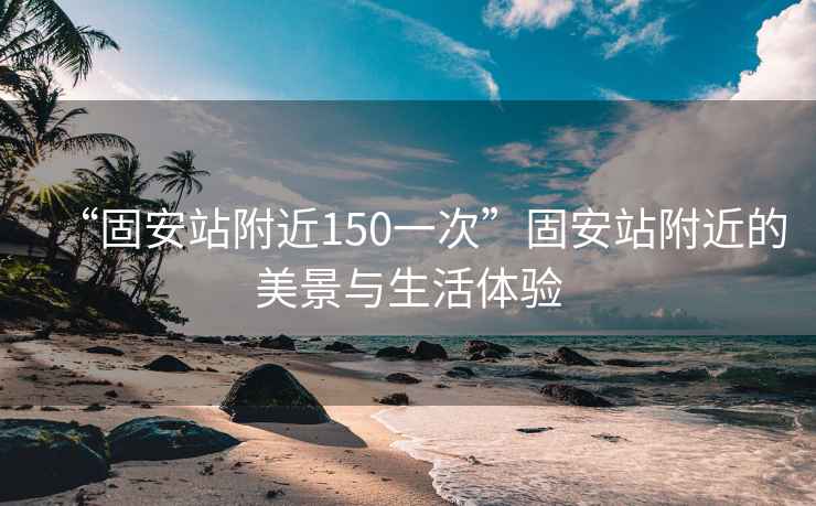 “固安站附近150一次”固安站附近的美景與生活體驗