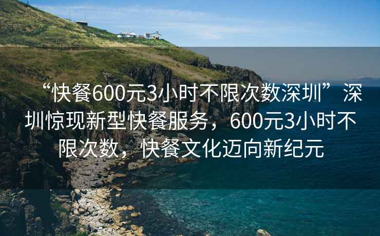 “快餐600元3小時(shí)不限次數(shù)深圳”深圳驚現(xiàn)新型快餐服務(wù)，600元3小時(shí)不限次數(shù)，快餐文化邁向新紀(jì)元