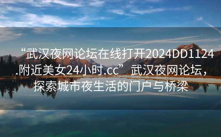 “武漢夜網(wǎng)論壇在線打開2024DD1124.附近美女24小時.cc”武漢夜網(wǎng)論壇，探索城市夜生活的門戶與橋梁