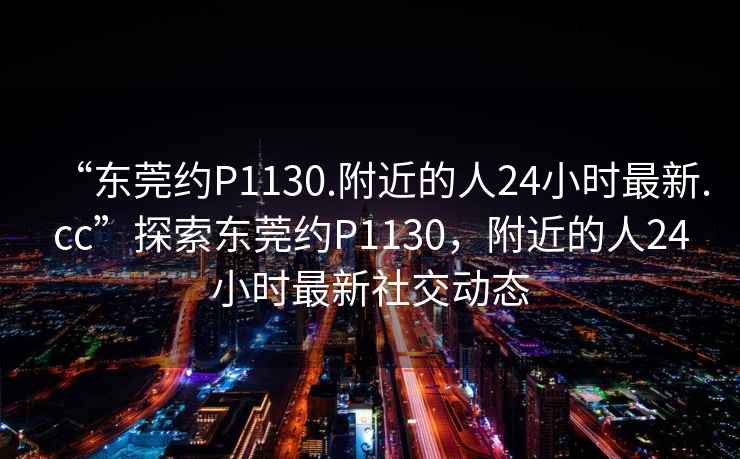 “東莞約P1130.附近的人24小時(shí)最新.cc”探索東莞約P1130，附近的人24小時(shí)最新社交動(dòng)態(tài)