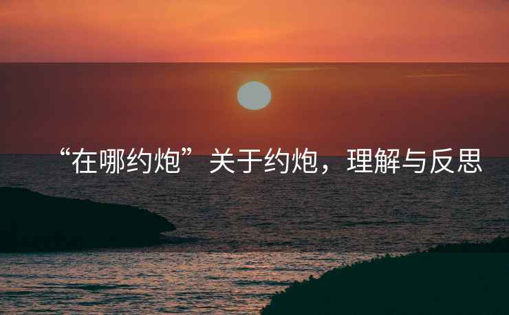 “在哪約炮”關于約炮，理解與反思