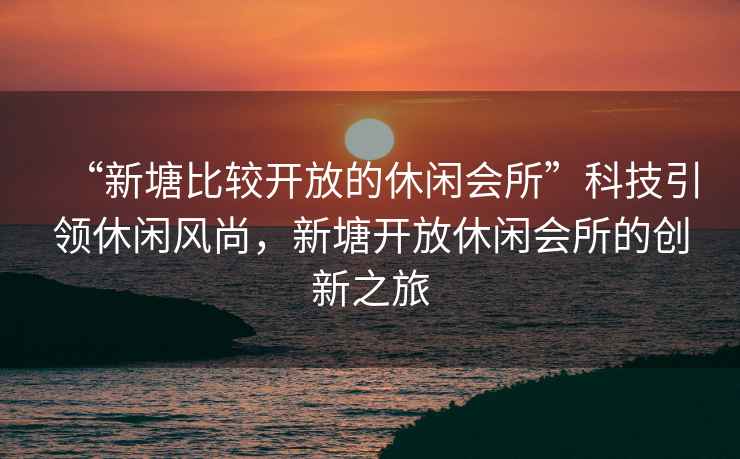 “新塘比較開放的休閑會(huì)所”科技引領(lǐng)休閑風(fēng)尚，新塘開放休閑會(huì)所的創(chuàng)新之旅