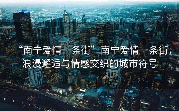 “南寧愛情一條街”南寧愛情一條街，浪漫邂逅與情感交織的城市符號