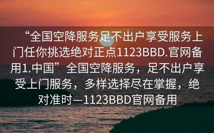“全國空降服務(wù)足不出戶享受服務(wù)上門任你挑選絕對正點1123BBD.官網(wǎng)備用1.中國”全國空降服務(wù)，足不出戶享受上門服務(wù)，多樣選擇盡在掌握，絕對準(zhǔn)時—1123BBD官網(wǎng)備用