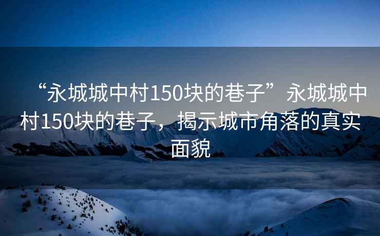 “永城城中村150塊的巷子”永城城中村150塊的巷子，揭示城市角落的真實面貌