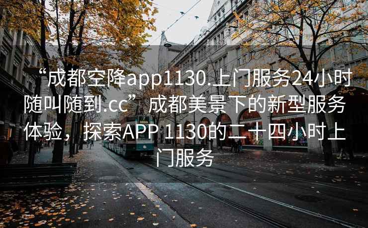 “成都空降app1130.上門服務(wù)24小時(shí)隨叫隨到.cc”成都美景下的新型服務(wù)體驗(yàn)，探索APP 1130的二十四小時(shí)上門服務(wù)