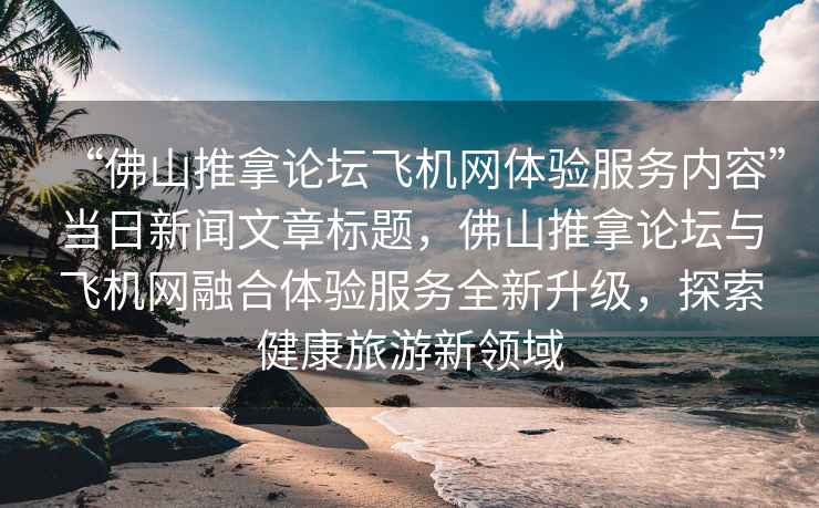 “佛山推拿論壇飛機(jī)網(wǎng)體驗服務(wù)內(nèi)容”當(dāng)日新聞文章標(biāo)題，佛山推拿論壇與飛機(jī)網(wǎng)融合體驗服務(wù)全新升級，探索健康旅游新領(lǐng)域