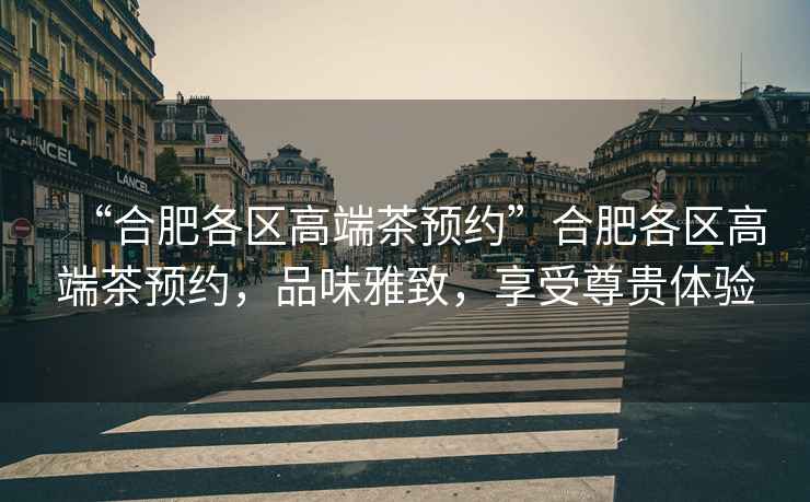 “合肥各區(qū)高端茶預(yù)約”合肥各區(qū)高端茶預(yù)約，品味雅致，享受尊貴體驗(yàn)
