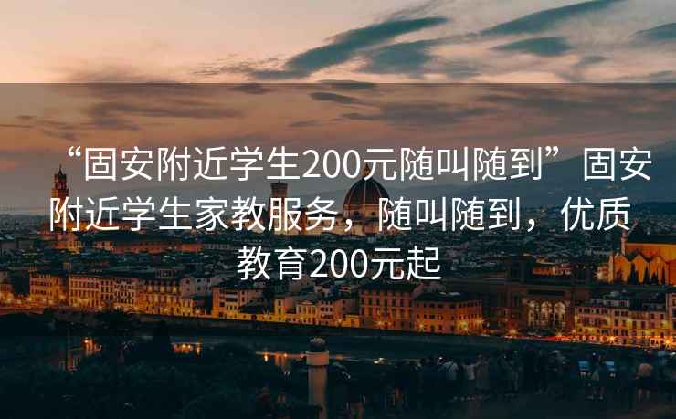 “固安附近學(xué)生200元隨叫隨到”固安附近學(xué)生家教服務(wù)，隨叫隨到，優(yōu)質(zhì)教育200元起