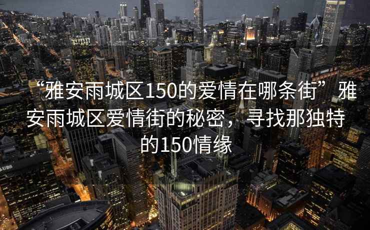 “雅安雨城區(qū)150的愛情在哪條街”雅安雨城區(qū)愛情街的秘密，尋找那獨特的150情緣