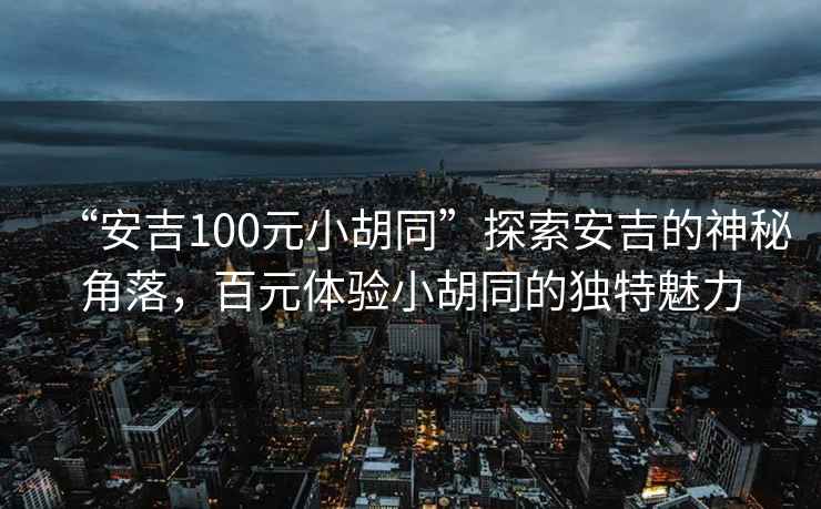 “安吉100元小胡同”探索安吉的神秘角落，百元體驗小胡同的獨特魅力
