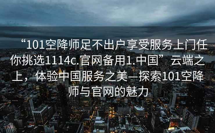 “101空降師足不出戶享受服務(wù)上門任你挑選1114c.官網(wǎng)備用1.中國(guó)”云端之上，體驗(yàn)中國(guó)服務(wù)之美—探索101空降師與官網(wǎng)的魅力