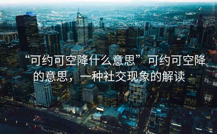 “可約可空降什么意思”可約可空降的意思，一種社交現(xiàn)象的解讀