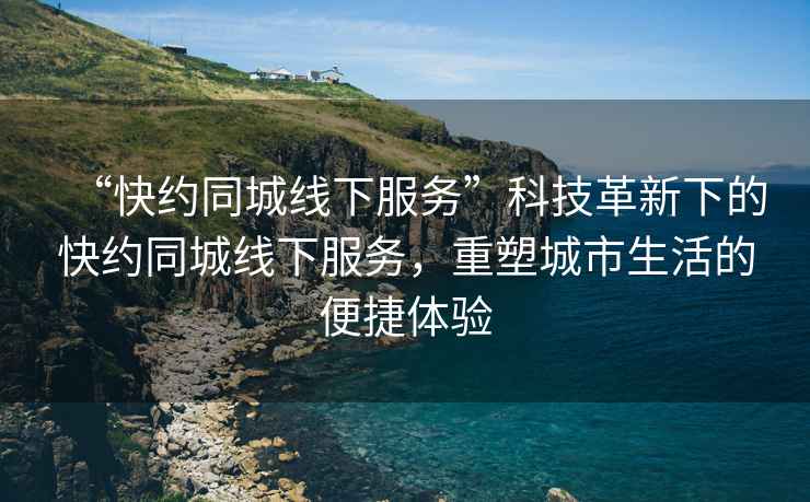 “快約同城線下服務(wù)”科技革新下的快約同城線下服務(wù)，重塑城市生活的便捷體驗(yàn)