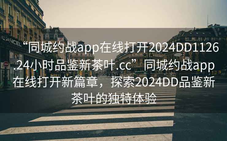 “同城約戰(zhàn)app在線打開2024DD1126.24小時品鑒新茶葉.cc”同城約戰(zhàn)app在線打開新篇章，探索2024DD品鑒新茶葉的獨特體驗