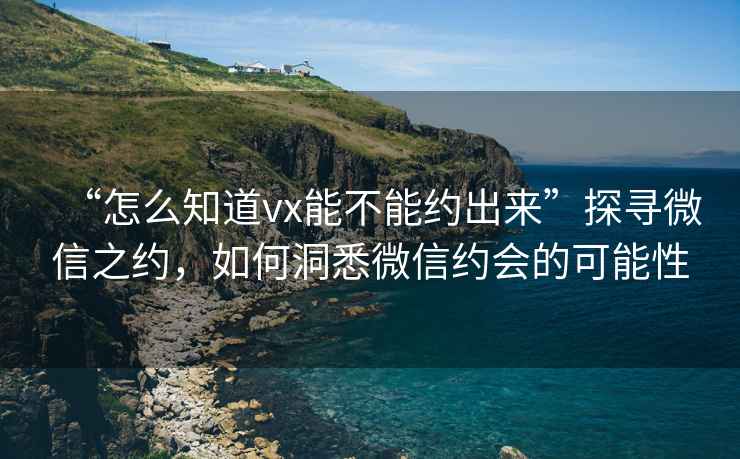 “怎么知道vx能不能約出來”探尋微信之約，如何洞悉微信約會(huì)的可能性