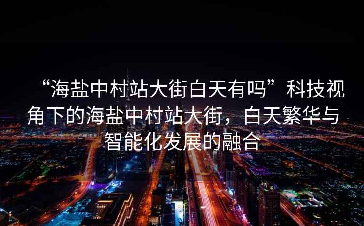 “海鹽中村站大街白天有嗎”科技視角下的海鹽中村站大街，白天繁華與智能化發(fā)展的融合