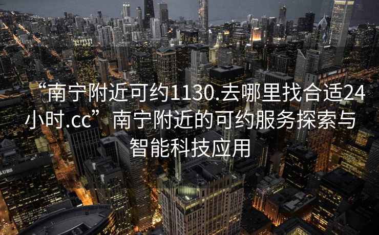 “南寧附近可約1130.去哪里找合適24小時(shí).cc”南寧附近的可約服務(wù)探索與智能科技應(yīng)用