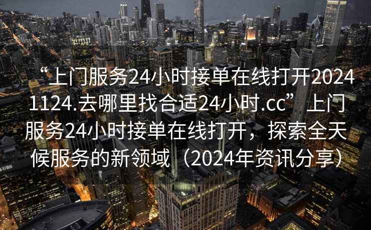 “上門服務(wù)24小時(shí)接單在線打開20241124.去哪里找合適24小時(shí).cc”上門服務(wù)24小時(shí)接單在線打開，探索全天候服務(wù)的新領(lǐng)域（2024年資訊分享）