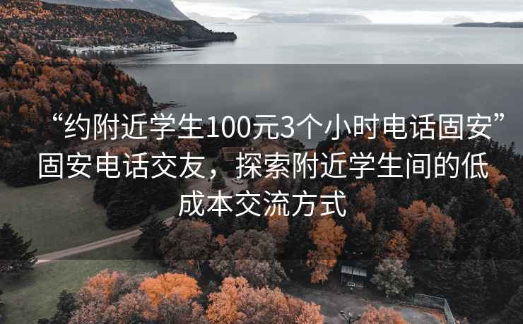 “約附近學(xué)生100元3個(gè)小時(shí)電話固安”固安電話交友，探索附近學(xué)生間的低成本交流方式
