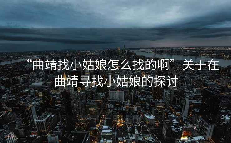 “曲靖找小姑娘怎么找的啊”關(guān)于在曲靖尋找小姑娘的探討