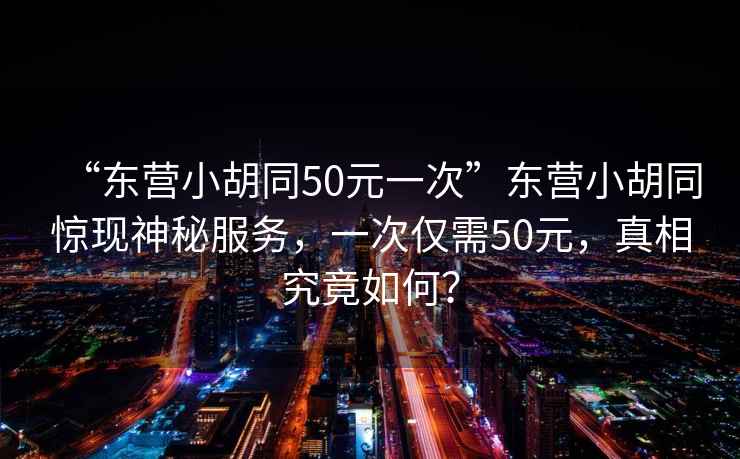 “東營小胡同50元一次”東營小胡同驚現(xiàn)神秘服務(wù)，一次僅需50元，真相究竟如何？