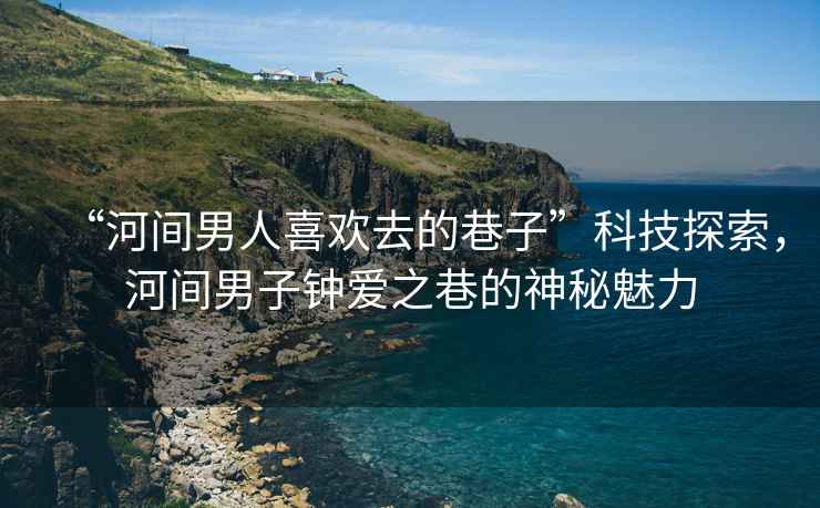 “河間男人喜歡去的巷子”科技探索，河間男子鐘愛之巷的神秘魅力