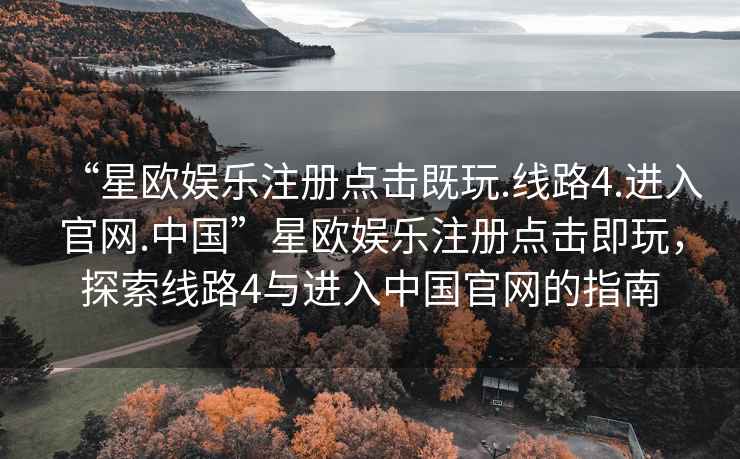 “星歐娛樂注冊點擊既玩.線路4.進入官網(wǎng).中國”星歐娛樂注冊點擊即玩，探索線路4與進入中國官網(wǎng)的指南