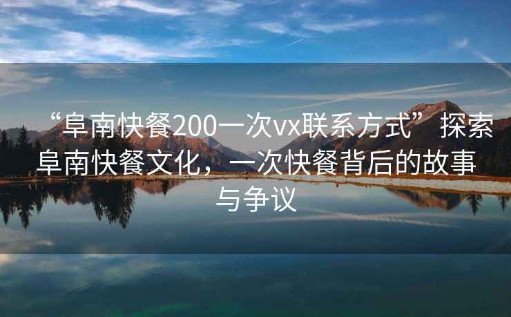 “阜南快餐200一次vx聯(lián)系方式”探索阜南快餐文化，一次快餐背后的故事與爭議