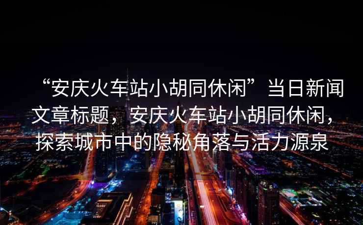 “安慶火車站小胡同休閑”當(dāng)日新聞文章標(biāo)題，安慶火車站小胡同休閑，探索城市中的隱秘角落與活力源泉