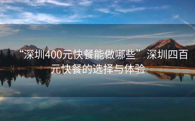 “深圳400元快餐能做哪些”深圳四百元快餐的選擇與體驗(yàn)