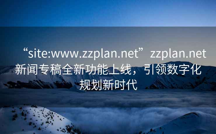 “site:www.zzplan.net”zzplan.net新聞專(zhuān)稿全新功能上線，引領(lǐng)數(shù)字化規(guī)劃新時(shí)代