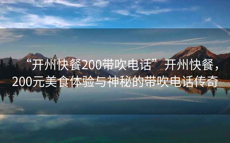 “開州快餐200帶吹電話”開州快餐，200元美食體驗(yàn)與神秘的帶吹電話傳奇