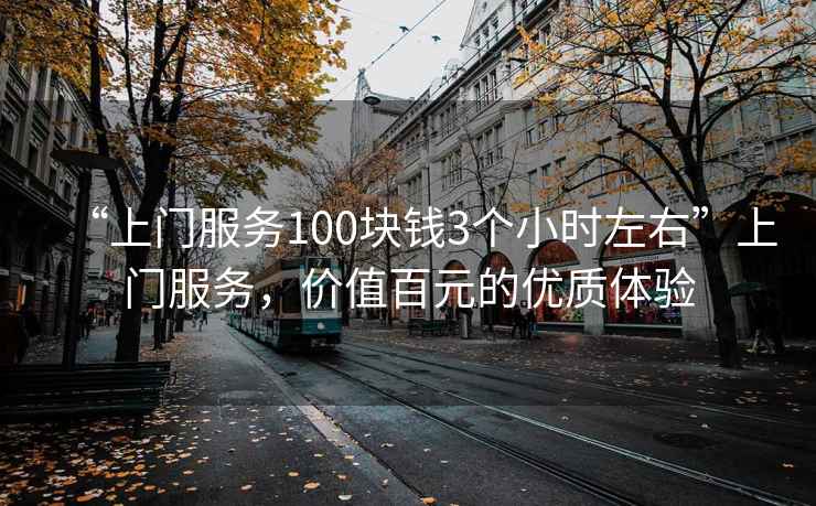 “上門服務(wù)100塊錢3個小時左右”上門服務(wù)，價值百元的優(yōu)質(zhì)體驗
