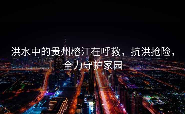 洪水中的貴州榕江在呼救，抗洪搶險(xiǎn)，全力守護(hù)家園