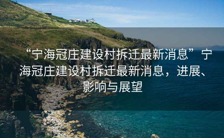 “寧海冠莊建設(shè)村拆遷最新消息”寧海冠莊建設(shè)村拆遷最新消息，進(jìn)展、影響與展望
