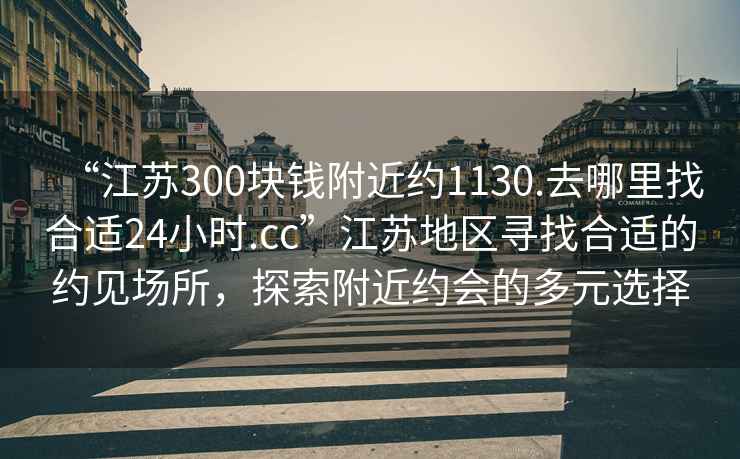 “江蘇300塊錢附近約1130.去哪里找合適24小時.cc”江蘇地區(qū)尋找合適的約見場所，探索附近約會的多元選擇