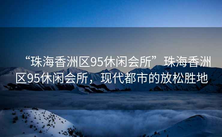 “珠海香洲區(qū)95休閑會(huì)所”珠海香洲區(qū)95休閑會(huì)所，現(xiàn)代都市的放松勝地