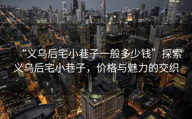 “義烏后宅小巷子一般多少錢”探索義烏后宅小巷子，價(jià)格與魅力的交織
