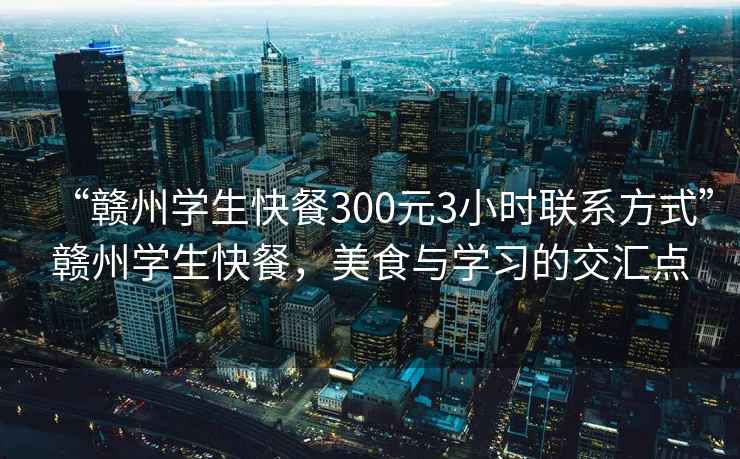 “贛州學(xué)生快餐300元3小時聯(lián)系方式”贛州學(xué)生快餐，美食與學(xué)習(xí)的交匯點