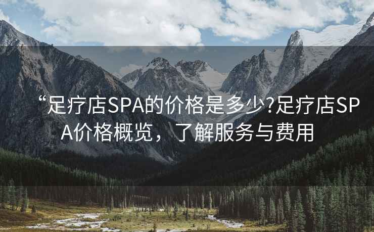 “足療店SPA的價(jià)格是多少?足療店SPA價(jià)格概覽，了解服務(wù)與費(fèi)用