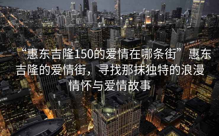 “惠東吉隆150的愛情在哪條街”惠東吉隆的愛情街，尋找那抹獨(dú)特的浪漫情懷與愛情故事