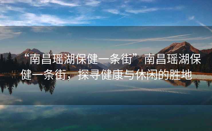 “南昌瑤湖保健一條街”南昌瑤湖保健一條街，探尋健康與休閑的勝地