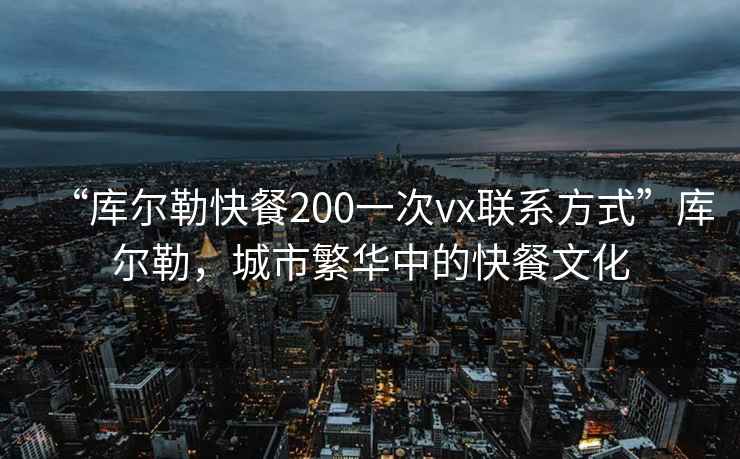 “庫爾勒快餐200一次vx聯(lián)系方式”庫爾勒，城市繁華中的快餐文化
