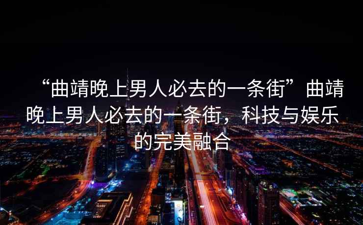 “曲靖晚上男人必去的一條街”曲靖晚上男人必去的一條街，科技與娛樂的完美融合