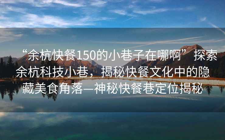 “余杭快餐150的小巷子在哪啊”探索余杭科技小巷，揭秘快餐文化中的隱藏美食角落—神秘快餐巷定位揭秘