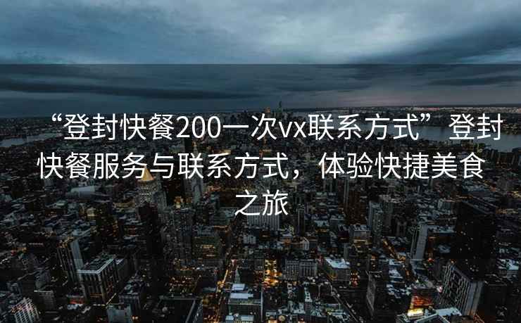 “登封快餐200一次vx聯(lián)系方式”登封快餐服務(wù)與聯(lián)系方式，體驗(yàn)快捷美食之旅