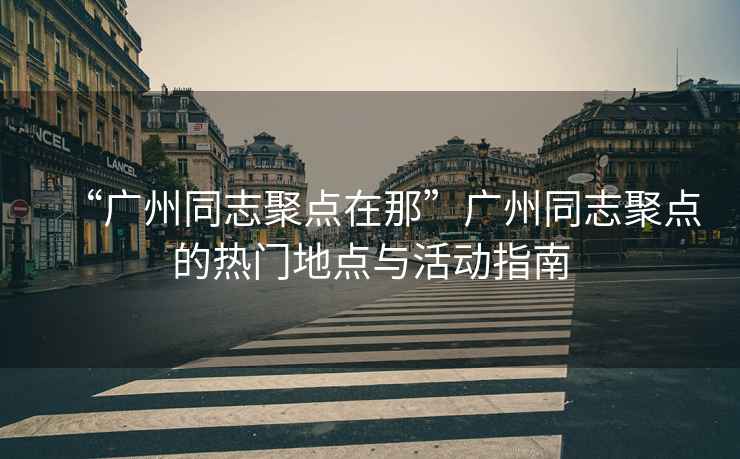 “廣州同志聚點(diǎn)在那”廣州同志聚點(diǎn)的熱門地點(diǎn)與活動(dòng)指南