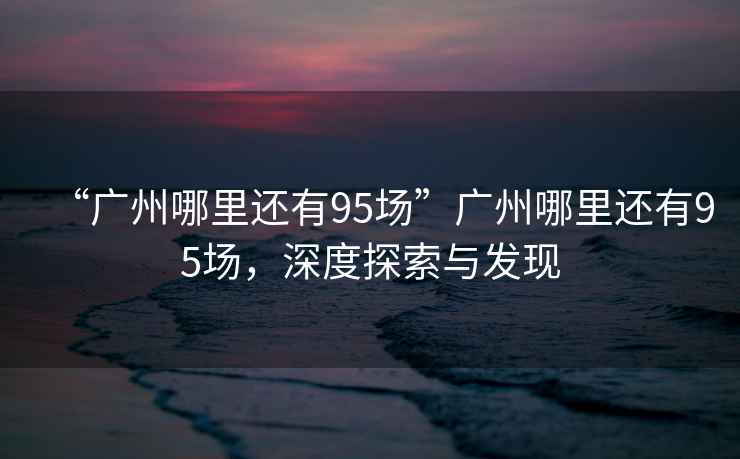 “廣州哪里還有95場(chǎng)”廣州哪里還有95場(chǎng)，深度探索與發(fā)現(xiàn)